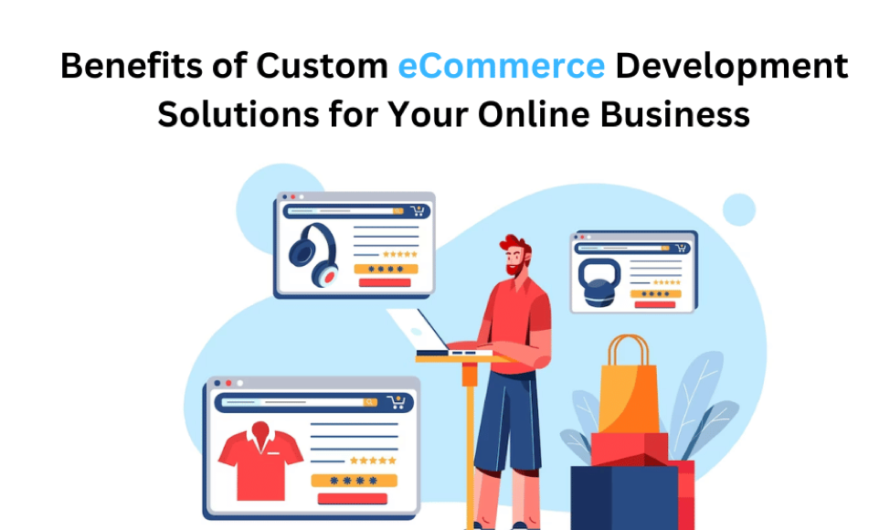 Benefits of Custom eCommerce Development Solutions for Your Online Business