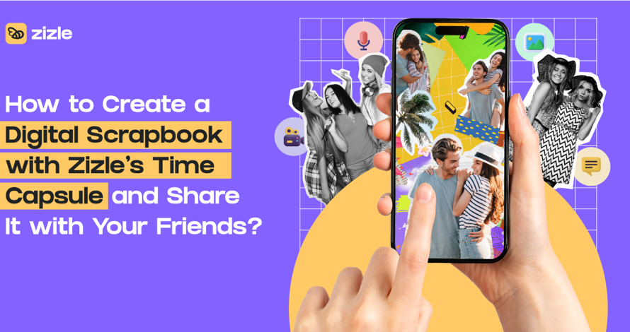 How to Create a Digital Scrapbook with Zizle’s Time Capsule and Share It with Your Friends?